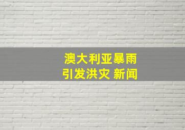 澳大利亚暴雨引发洪灾 新闻